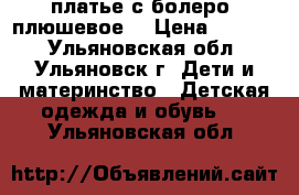 платье с болеро (плюшевое) › Цена ­ 2 500 - Ульяновская обл., Ульяновск г. Дети и материнство » Детская одежда и обувь   . Ульяновская обл.